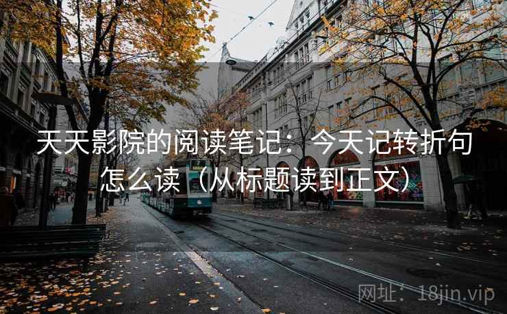 天天影院的阅读笔记:今天记转折句怎么读(从标题读到正文) 天天影院的阅读笔记:今天记转折句怎么读(从标题读到正文)