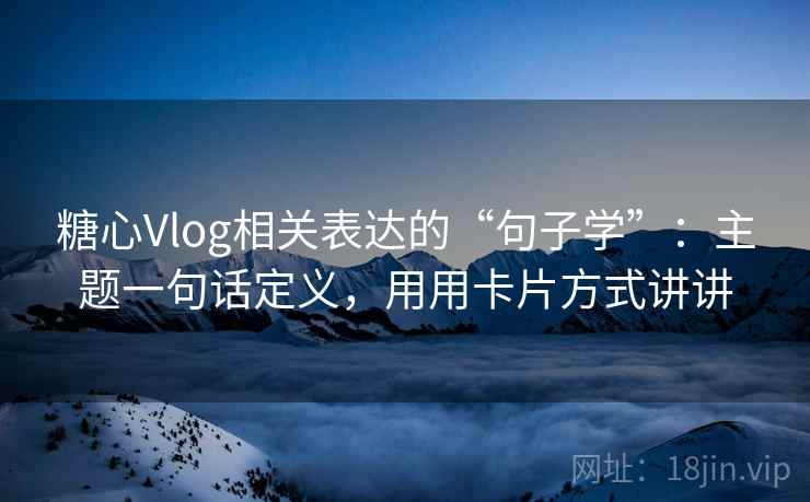 糖心Vlog相关表达的“句子学”：主题一句话定义，用用卡片方式讲讲