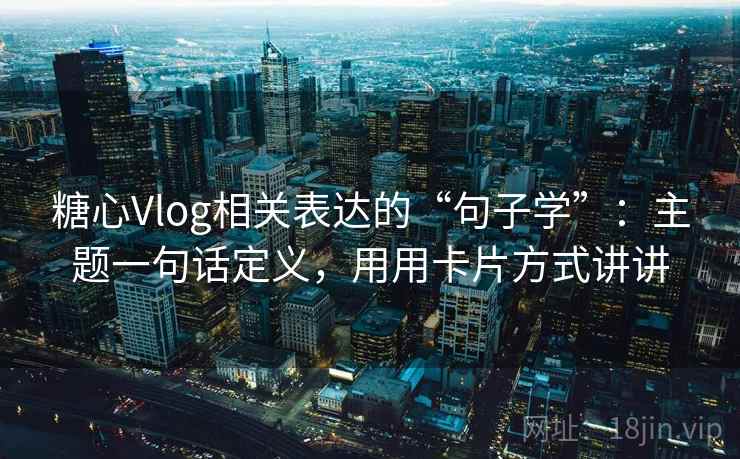 糖心Vlog相关表达的“句子学”：主题一句话定义，用用卡片方式讲讲