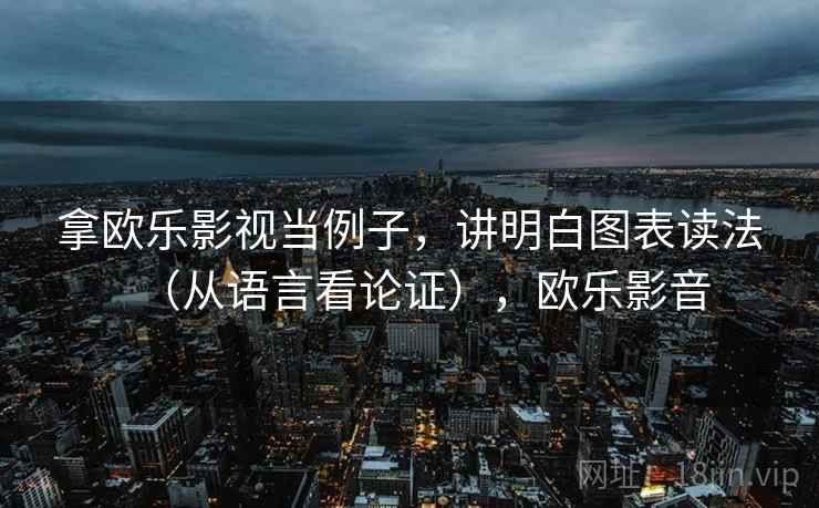 拿欧乐影视当例子,讲明白图表读法(从语言看论证),欧乐影音 拿欧乐影视当例子,讲明白图表读法(从语言看论证),欧乐影音