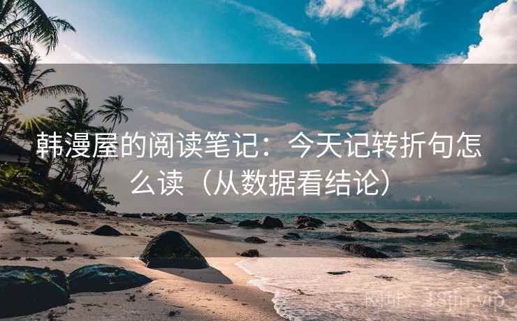 韩漫屋的阅读笔记：今天记转折句怎么读（从数据看结论）