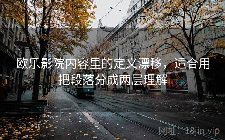 欧乐影院内容里的定义漂移,适合用把段落分成两层理解 欧乐影院内容里的定义漂移,适合用把段落分成两层理解