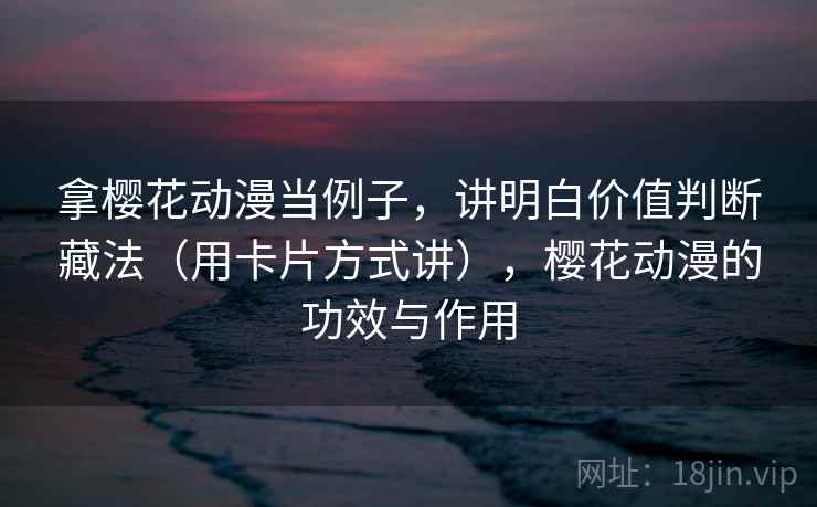 拿樱花动漫当例子，讲明白价值判断藏法（用卡片方式讲），樱花动漫的功效与作用