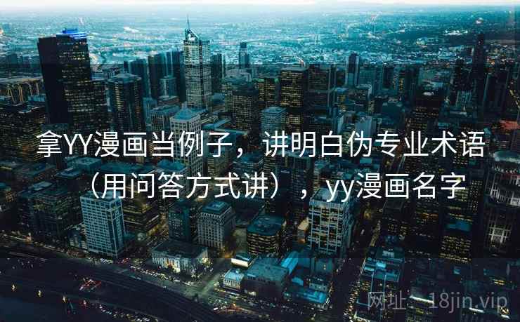 拿YY漫画当例子，讲明白伪专业术语（用问答方式讲），yy漫画名字