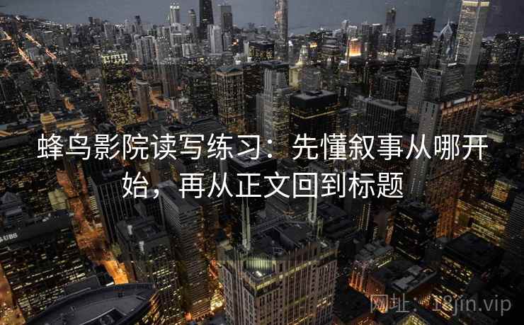 蜂鸟影院读写练习：先懂叙事从哪开始，再从正文回到标题