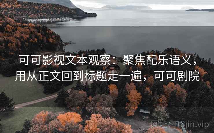 可可影视文本观察：聚焦配乐语义，用从正文回到标题走一遍，可可剧院
