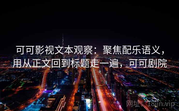 可可影视文本观察：聚焦配乐语义，用从正文回到标题走一遍，可可剧院