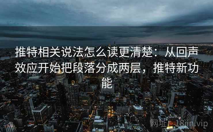 推特相关说法怎么读更清楚:从回声效应开始把段落分成两层,推特新功能