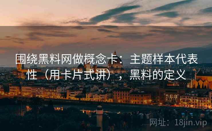 围绕黑料网做概念卡：主题样本代表性（用卡片式讲），黑料的定义