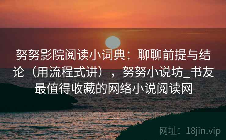 努努影院阅读小词典:聊聊前提与结论(用流程式讲),努努小说坊_书友最值得收藏的网络小说阅读网
