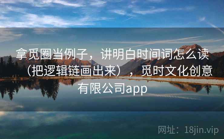拿觅圈当例子，讲明白时间词怎么读（把逻辑链画出来），觅时文化创意有限公司app