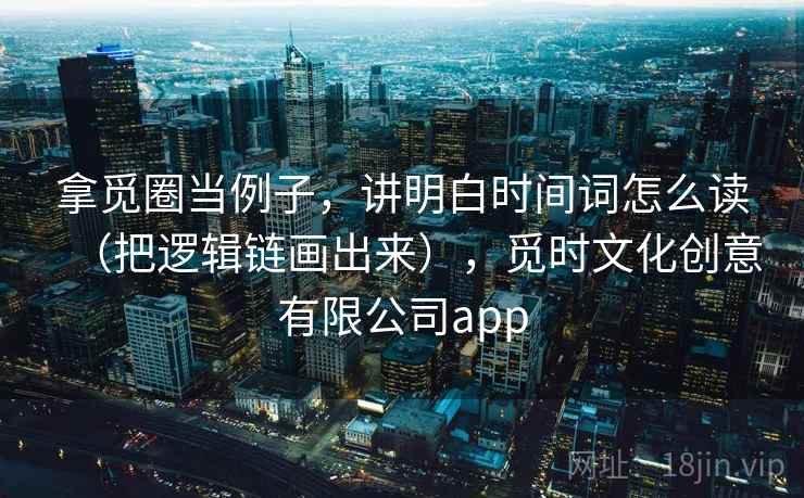 拿觅圈当例子，讲明白时间词怎么读（把逻辑链画出来），觅时文化创意有限公司app