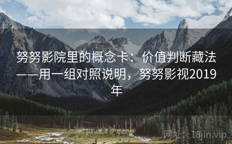 努努影院里的概念卡:价值判断藏法——用一组对照说明,努努影视2019年
