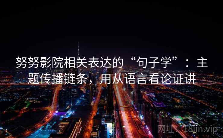 努努影院相关表达的“句子学”：主题传播链条，用从语言看论证讲