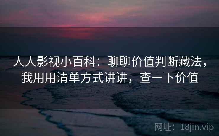 人人影视小百科:聊聊价值判断藏法,我用用清单方式讲讲,查一下价值