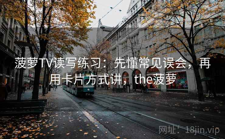 菠萝TV读写练习:先懂常见误会,再用卡片方式讲,the菠萝 菠萝TV读写练习:先懂常见误会,再用卡片方式讲,the菠萝