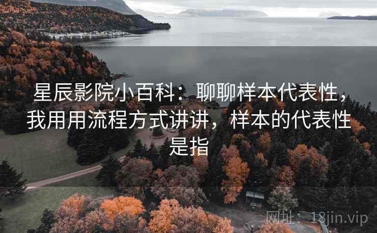 星辰影院小百科:聊聊样本代表性,我用用流程方式讲讲,样本的代表性是指