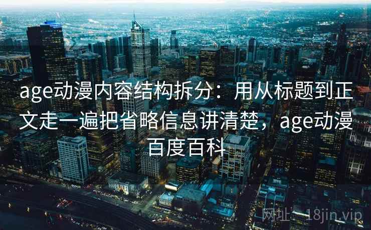 age动漫内容结构拆分:用从标题到正文走一遍把省略信息讲清楚,age动漫百度百科