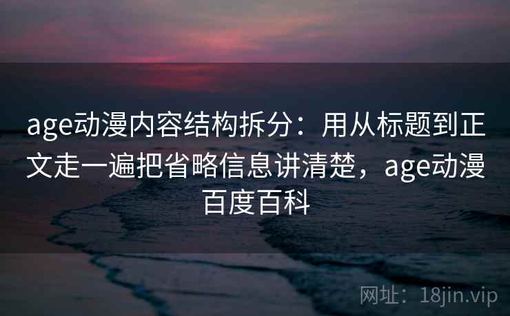age动漫内容结构拆分:用从标题到正文走一遍把省略信息讲清楚,age动漫百度百科 age动漫内容结构拆分:用从标题到正文走一遍把省略信息讲清楚,age动漫百度百科
