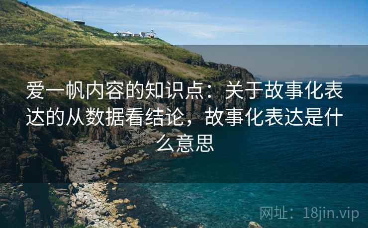 爱一帆内容的知识点：关于故事化表达的从数据看结论，故事化表达是什么意思