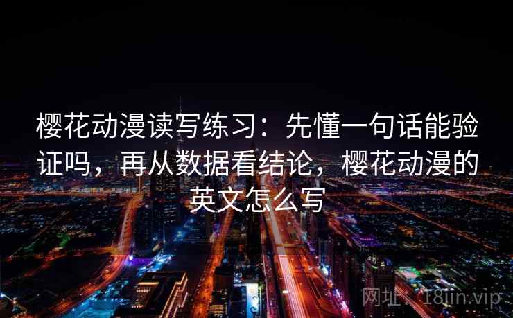 樱花动漫读写练习:先懂一句话能验证吗,再从数据看结论,樱花动漫的英文怎么写 樱花动漫读写练习:先懂一句话能验证吗,再从数据看结论,樱花动漫的英文怎么写