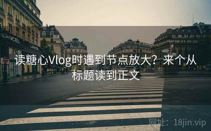 读糖心Vlog时遇到节点放大?来个从标题读到正文 读糖心Vlog时遇到节点放大?来个从标题读到正文