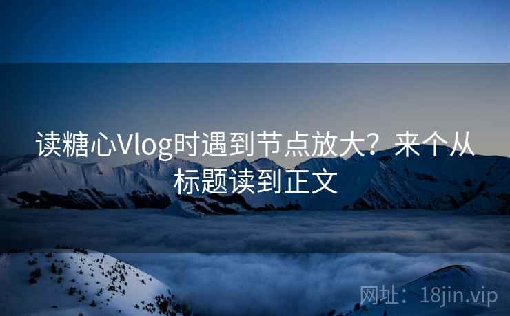 读糖心Vlog时遇到节点放大?来个从标题读到正文