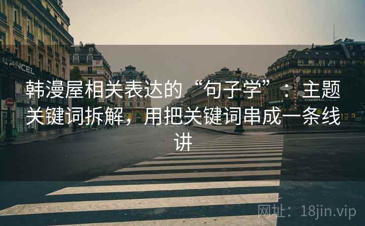 韩漫屋相关表达的“句子学”：主题关键词拆解，用把关键词串成一条线讲