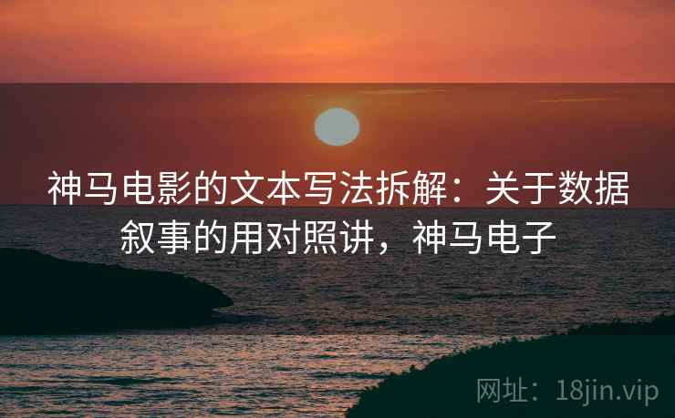 神马电影的文本写法拆解:关于数据叙事的用对照讲,神马电子 神马电影的文本写法拆解:关于数据叙事的用对照讲,神马电子