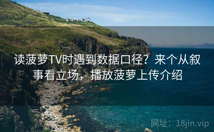 读菠萝TV时遇到数据口径?来个从叙事看立场,播放菠萝上传介绍