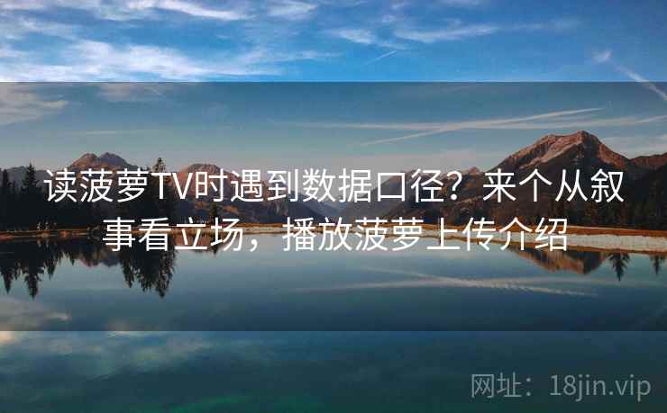 读菠萝TV时遇到数据口径？来个从叙事看立场，播放菠萝上传介绍