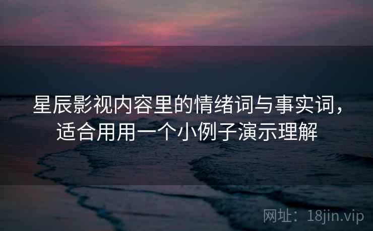 星辰影视内容里的情绪词与事实词,适合用用一个小例子演示理解