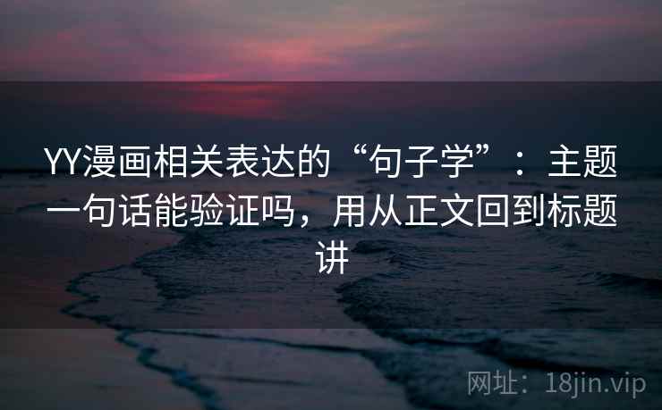YY漫画相关表达的“句子学”：主题一句话能验证吗，用从正文回到标题讲