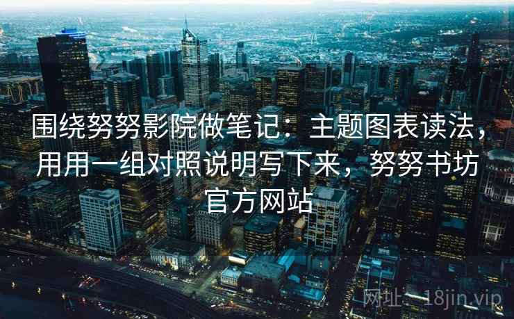 围绕努努影院做笔记:主题图表读法,用用一组对照说明写下来,努努书坊官方网站
