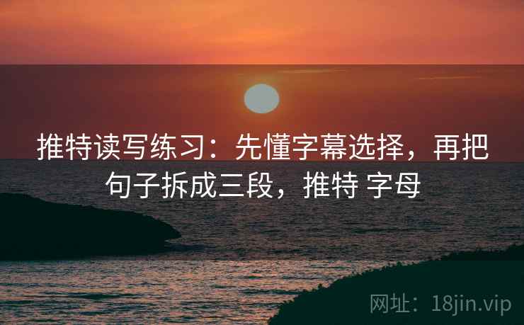 推特读写练习:先懂字幕选择,再把句子拆成三段,推特 字母