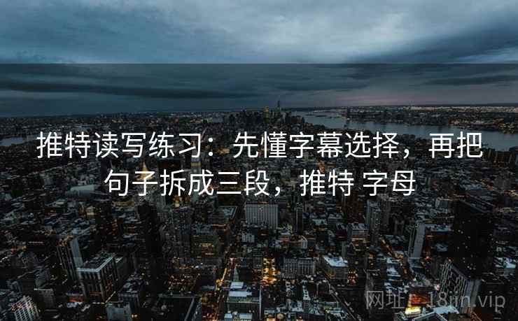 推特读写练习：先懂字幕选择，再把句子拆成三段，推特 字母