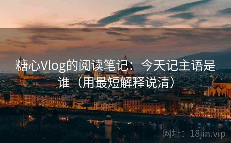 糖心Vlog的阅读笔记:今天记主语是谁(用最短解释说清)