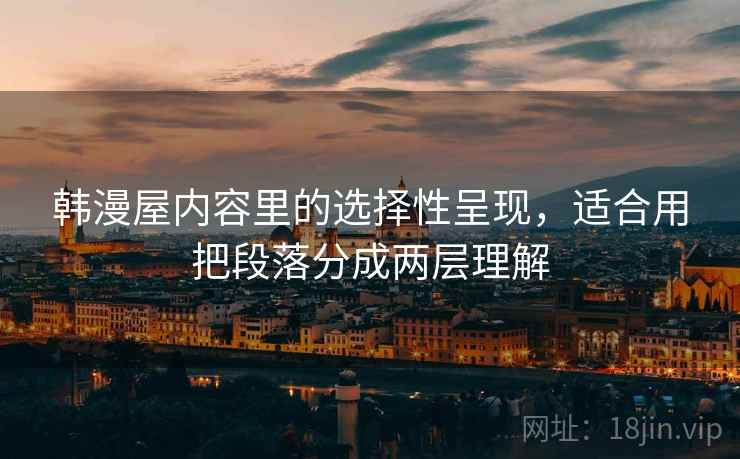 韩漫屋内容里的选择性呈现，适合用把段落分成两层理解