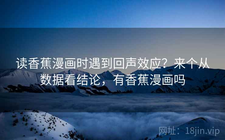 读香蕉漫画时遇到回声效应？来个从数据看结论，有香蕉漫画吗