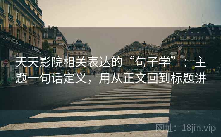 天天影院相关表达的“句子学”:主题一句话定义,用从正文回到标题讲 天天影院相关表达的“句子学”:主题一句话定义,用从正文回到标题讲