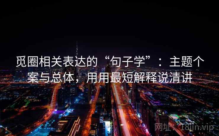 觅圈相关表达的“句子学”:主题个案与总体,用用最短解释说清讲 觅圈相关表达的“句子学”:主题个案与总体,用用最短解释说清讲