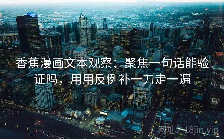 香蕉漫画文本观察:聚焦一句话能验证吗,用用反例补一刀走一遍