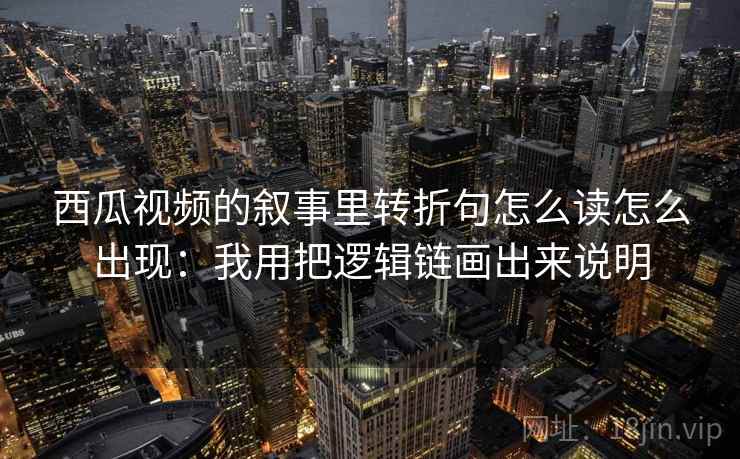 西瓜视频的叙事里转折句怎么读怎么出现：我用把逻辑链画出来说明