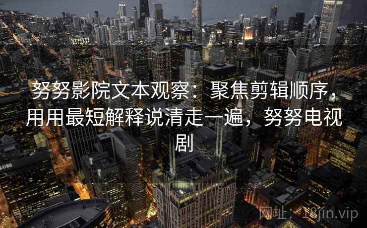 努努影院文本观察：聚焦剪辑顺序，用用最短解释说清走一遍，努努电视剧