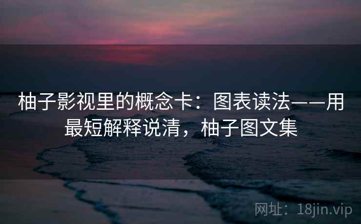 柚子影视里的概念卡:图表读法——用最短解释说清,柚子图文集