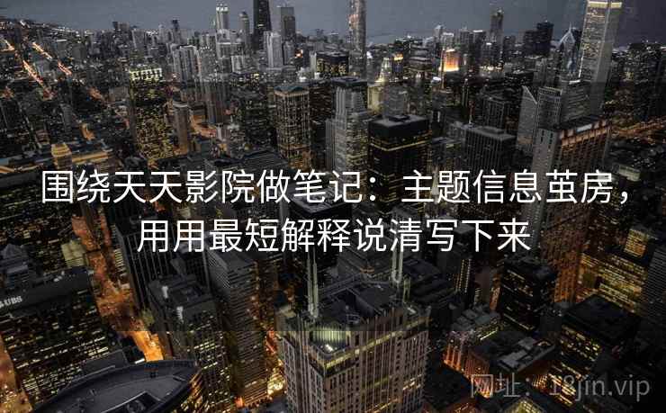 围绕天天影院做笔记：主题信息茧房，用用最短解释说清写下来