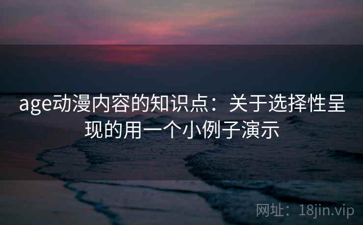 age动漫内容的知识点：关于选择性呈现的用一个小例子演示