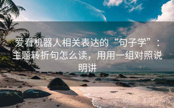 爱看机器人相关表达的“句子学”:主题转折句怎么读,用用一组对照说明讲