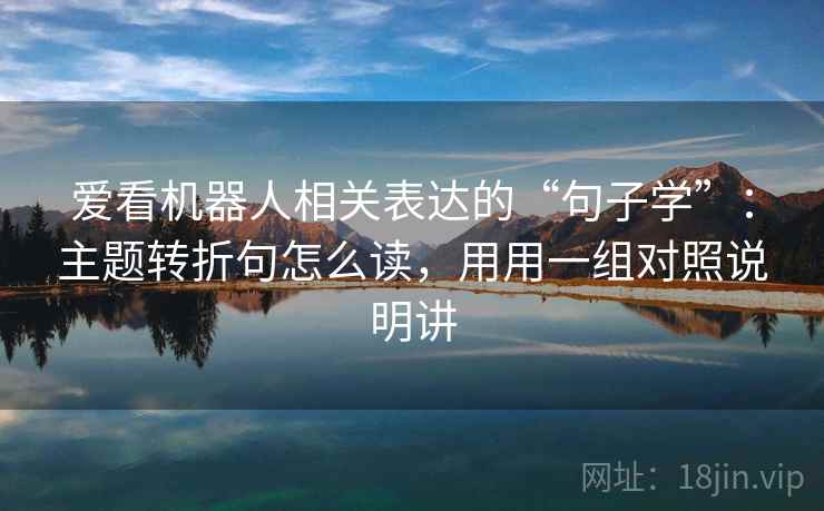爱看机器人相关表达的“句子学”:主题转折句怎么读,用用一组对照说明讲 爱看机器人相关表达的“句子学”:主题转折句怎么读,用用一组对照说明讲