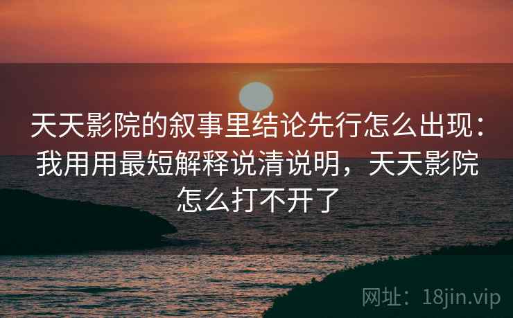 天天影院的叙事里结论先行怎么出现：我用用最短解释说清说明，天天影院怎么打不开了